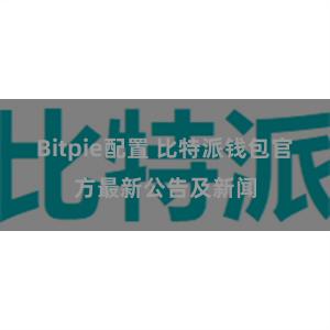 Bitpie配置 比特派钱包官方最新公告及新闻