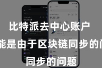 比特派去中心账户  可能是由于区块链同步的问题